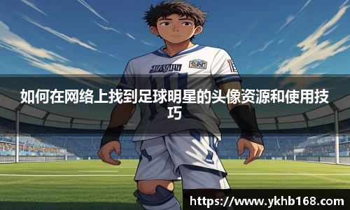 如何在网络上找到足球明星的头像资源和使用技巧